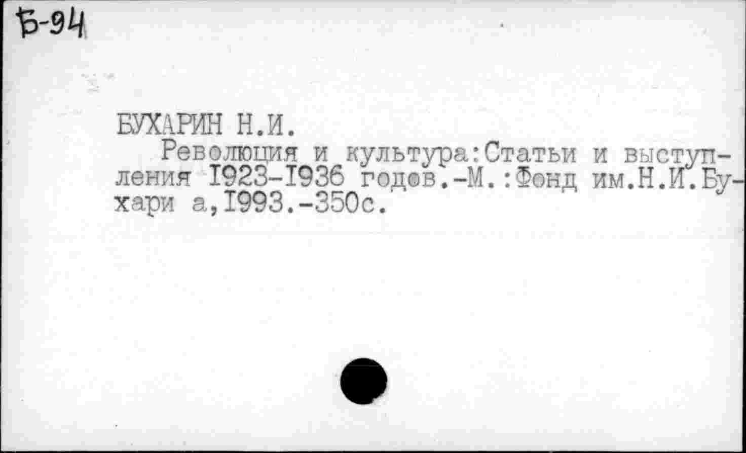 ﻿БУХАРИН Н.И.
Революция и культурагСтатьи и выступления 1923-1936 год©в.-М.:Фонд им.Н.И.Бу хари а,1993.-350с.